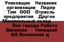 Упаковщик › Название организации ­ Лидер Тим, ООО › Отрасль предприятия ­ Другое › Минимальный оклад ­ 21 000 - Все города Работа » Вакансии   . Ненецкий АО,Волоковая д.